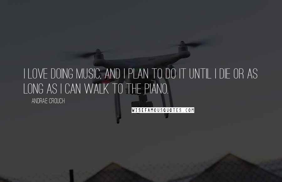 Andrae Crouch Quotes: I love doing music, and I plan to do it until I die or as long as I can walk to the piano.