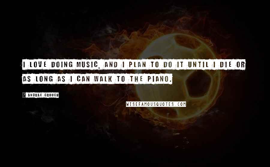 Andrae Crouch Quotes: I love doing music, and I plan to do it until I die or as long as I can walk to the piano.