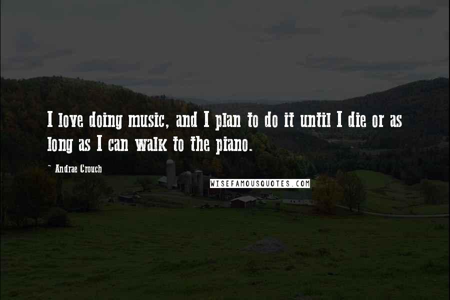 Andrae Crouch Quotes: I love doing music, and I plan to do it until I die or as long as I can walk to the piano.