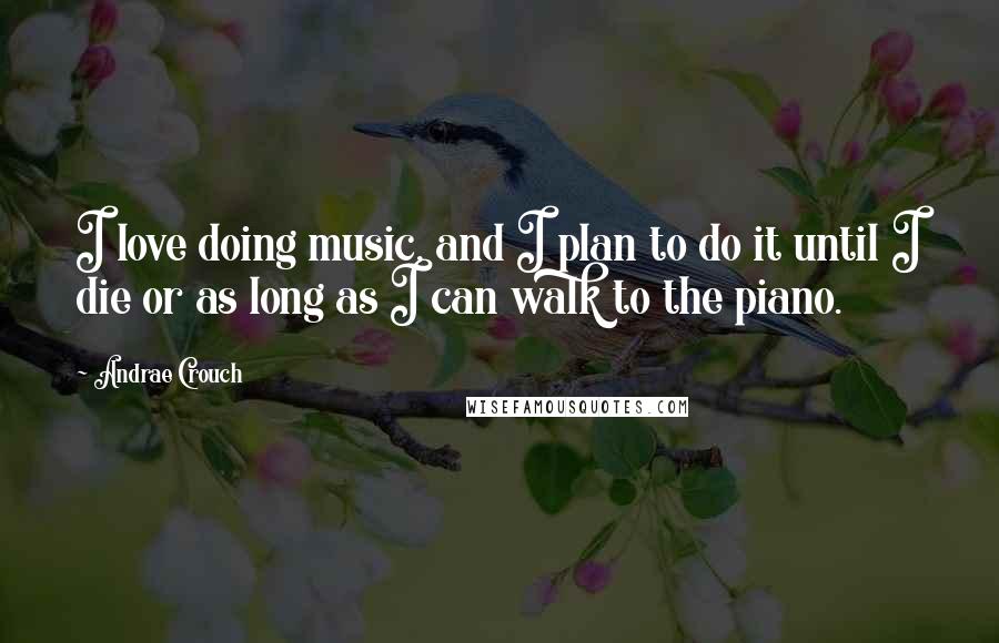 Andrae Crouch Quotes: I love doing music, and I plan to do it until I die or as long as I can walk to the piano.