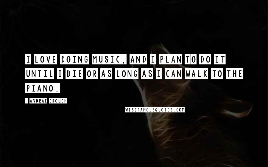 Andrae Crouch Quotes: I love doing music, and I plan to do it until I die or as long as I can walk to the piano.