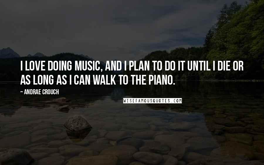 Andrae Crouch Quotes: I love doing music, and I plan to do it until I die or as long as I can walk to the piano.