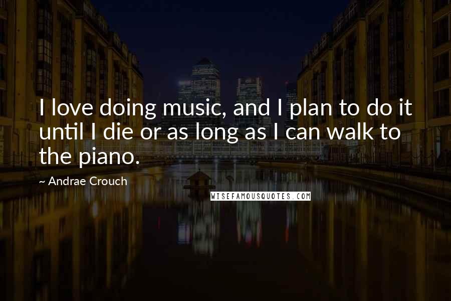 Andrae Crouch Quotes: I love doing music, and I plan to do it until I die or as long as I can walk to the piano.