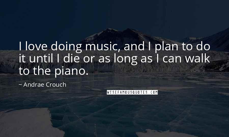 Andrae Crouch Quotes: I love doing music, and I plan to do it until I die or as long as I can walk to the piano.