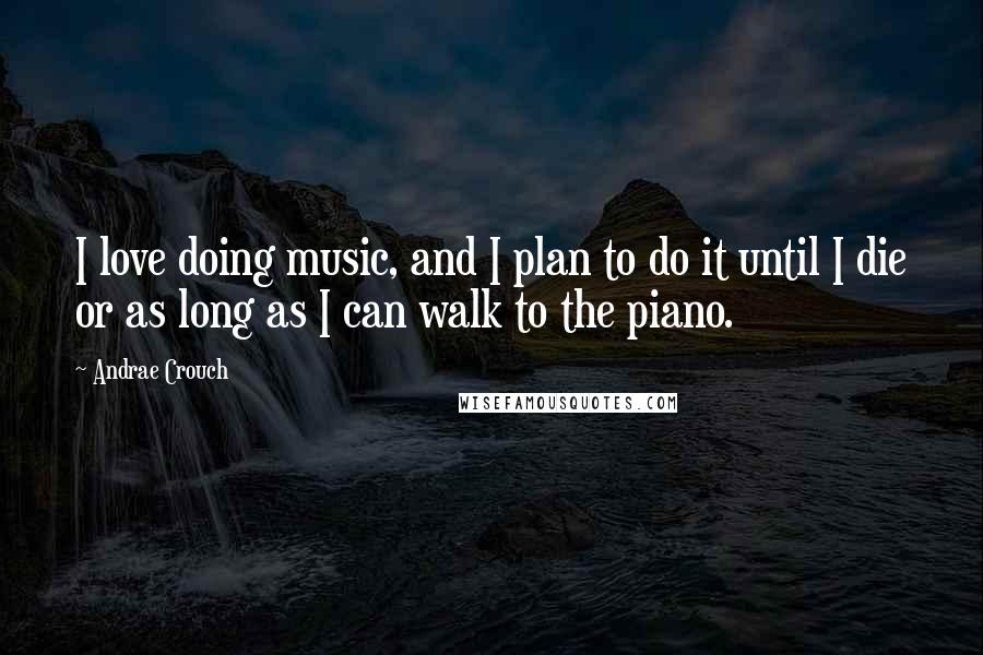 Andrae Crouch Quotes: I love doing music, and I plan to do it until I die or as long as I can walk to the piano.