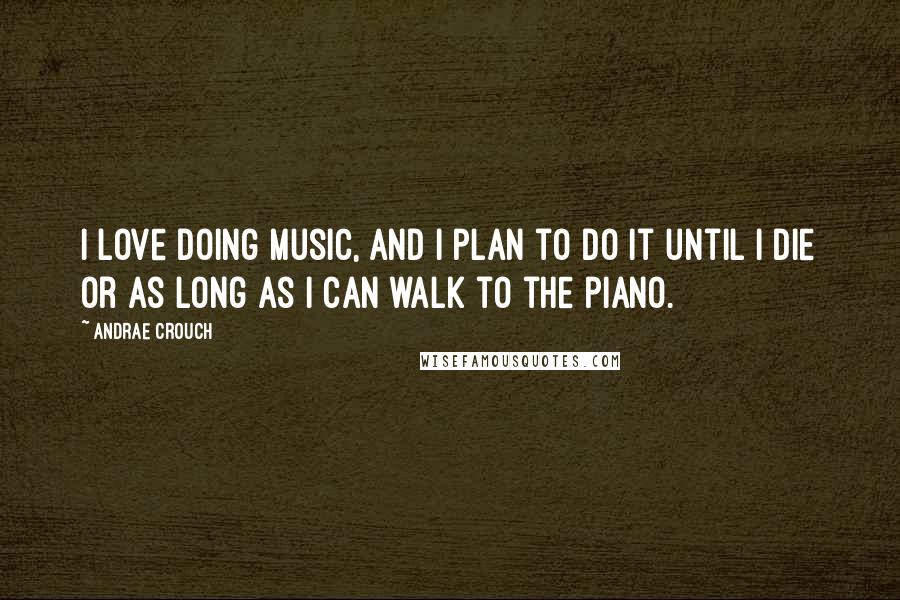 Andrae Crouch Quotes: I love doing music, and I plan to do it until I die or as long as I can walk to the piano.