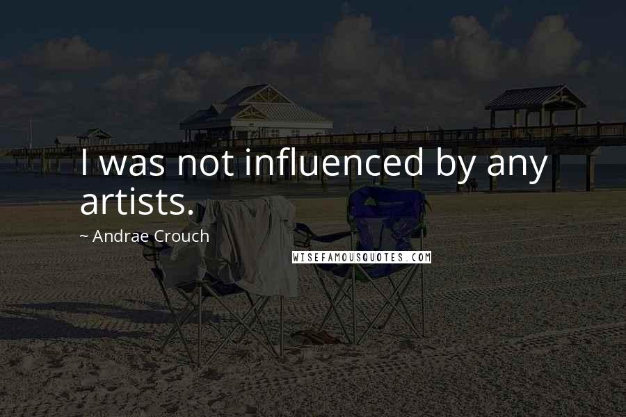 Andrae Crouch Quotes: I was not influenced by any artists.