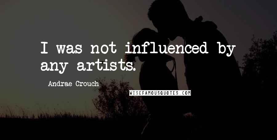 Andrae Crouch Quotes: I was not influenced by any artists.