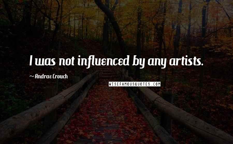 Andrae Crouch Quotes: I was not influenced by any artists.