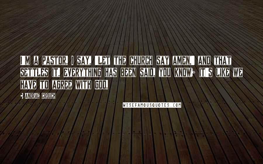 Andrae Crouch Quotes: I'm a pastor. I say, 'Let the church say amen,' and that settles it. Everything has been said, you know; it's like we have to agree with God.