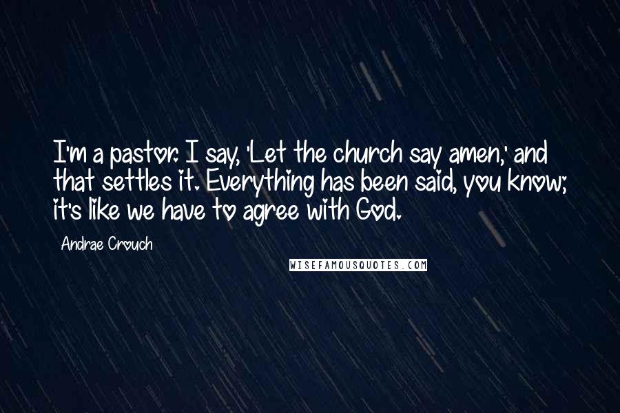 Andrae Crouch Quotes: I'm a pastor. I say, 'Let the church say amen,' and that settles it. Everything has been said, you know; it's like we have to agree with God.