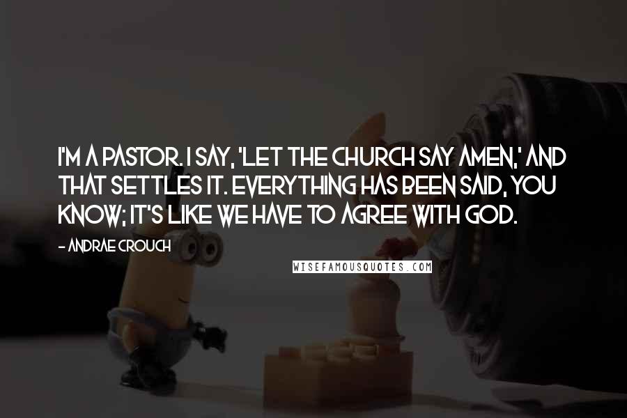 Andrae Crouch Quotes: I'm a pastor. I say, 'Let the church say amen,' and that settles it. Everything has been said, you know; it's like we have to agree with God.