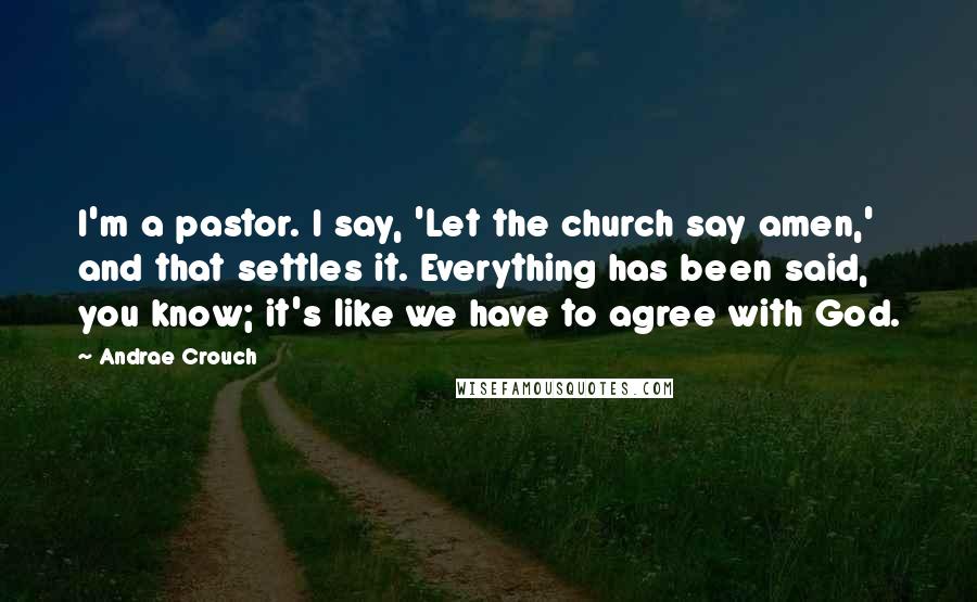 Andrae Crouch Quotes: I'm a pastor. I say, 'Let the church say amen,' and that settles it. Everything has been said, you know; it's like we have to agree with God.