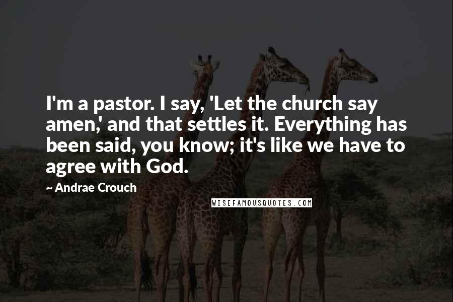 Andrae Crouch Quotes: I'm a pastor. I say, 'Let the church say amen,' and that settles it. Everything has been said, you know; it's like we have to agree with God.