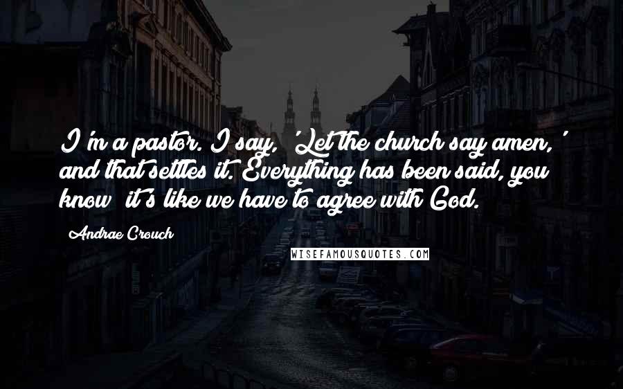 Andrae Crouch Quotes: I'm a pastor. I say, 'Let the church say amen,' and that settles it. Everything has been said, you know; it's like we have to agree with God.