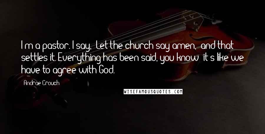 Andrae Crouch Quotes: I'm a pastor. I say, 'Let the church say amen,' and that settles it. Everything has been said, you know; it's like we have to agree with God.