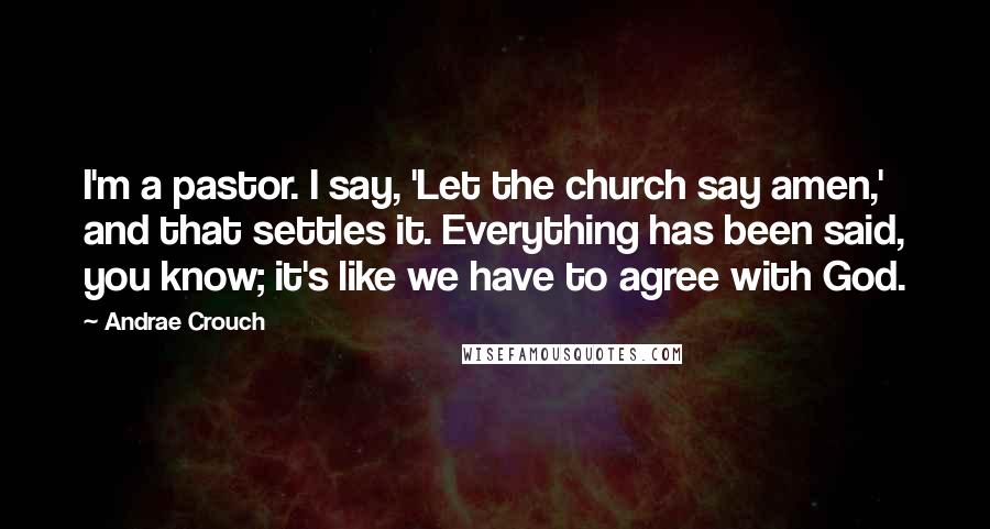 Andrae Crouch Quotes: I'm a pastor. I say, 'Let the church say amen,' and that settles it. Everything has been said, you know; it's like we have to agree with God.