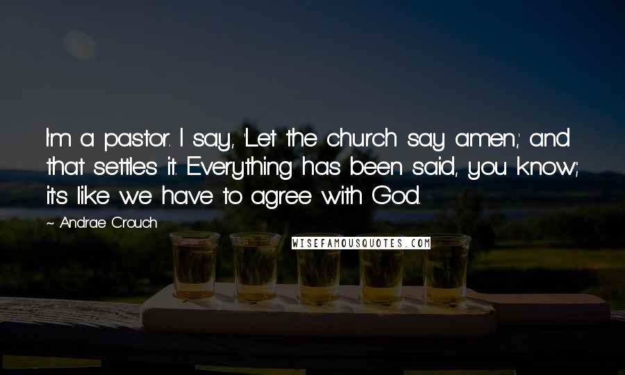 Andrae Crouch Quotes: I'm a pastor. I say, 'Let the church say amen,' and that settles it. Everything has been said, you know; it's like we have to agree with God.