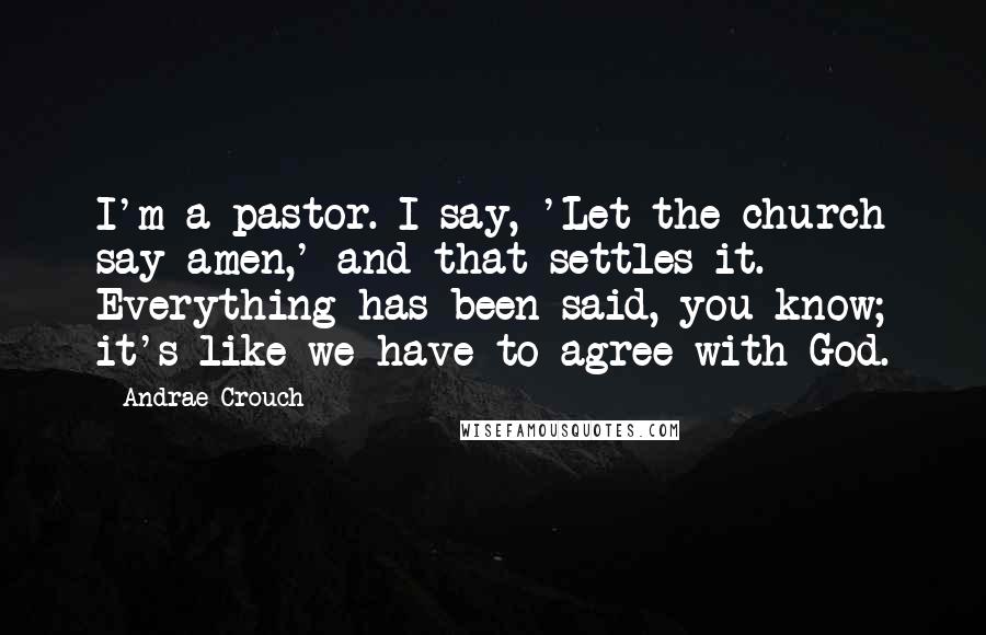 Andrae Crouch Quotes: I'm a pastor. I say, 'Let the church say amen,' and that settles it. Everything has been said, you know; it's like we have to agree with God.