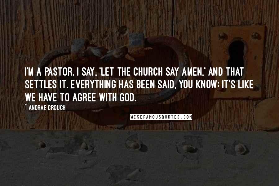 Andrae Crouch Quotes: I'm a pastor. I say, 'Let the church say amen,' and that settles it. Everything has been said, you know; it's like we have to agree with God.