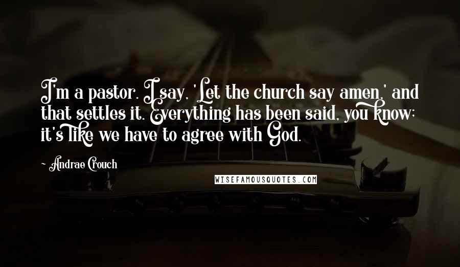 Andrae Crouch Quotes: I'm a pastor. I say, 'Let the church say amen,' and that settles it. Everything has been said, you know; it's like we have to agree with God.