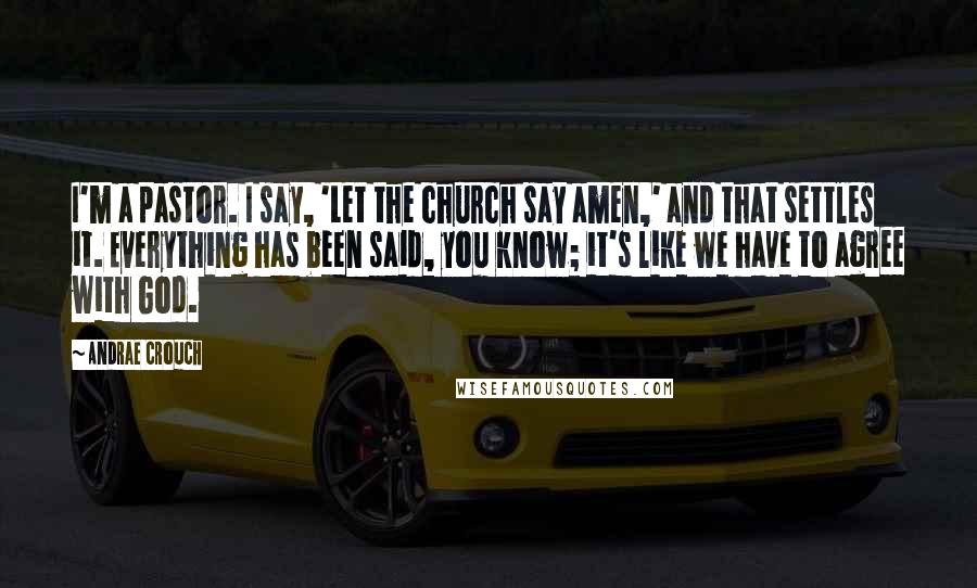 Andrae Crouch Quotes: I'm a pastor. I say, 'Let the church say amen,' and that settles it. Everything has been said, you know; it's like we have to agree with God.