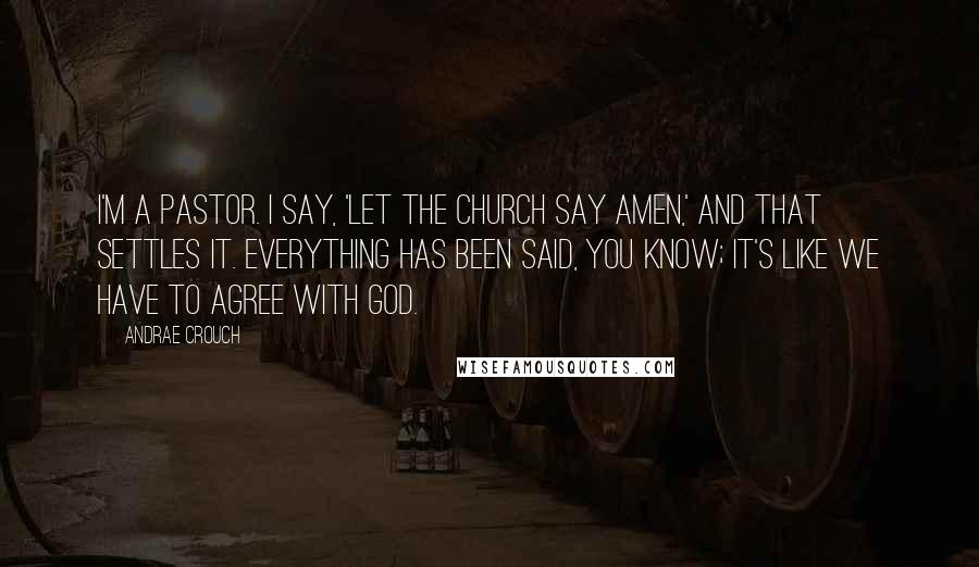 Andrae Crouch Quotes: I'm a pastor. I say, 'Let the church say amen,' and that settles it. Everything has been said, you know; it's like we have to agree with God.