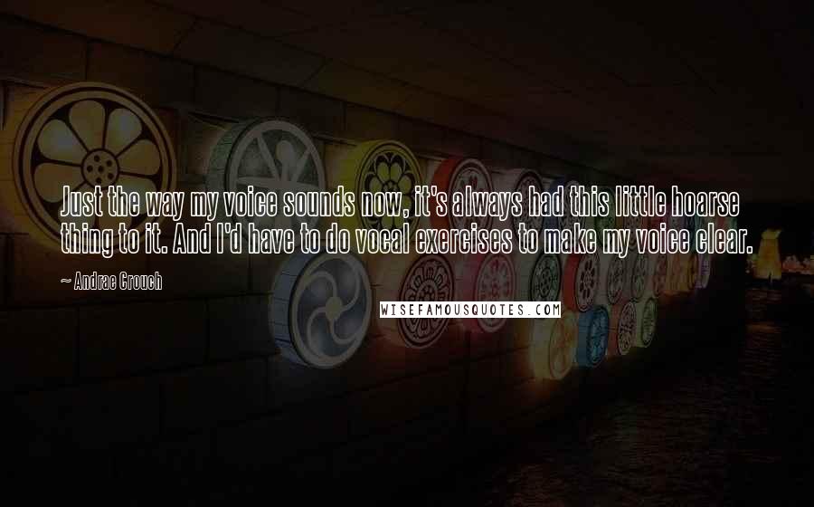 Andrae Crouch Quotes: Just the way my voice sounds now, it's always had this little hoarse thing to it. And I'd have to do vocal exercises to make my voice clear.