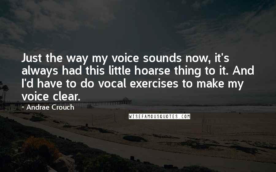 Andrae Crouch Quotes: Just the way my voice sounds now, it's always had this little hoarse thing to it. And I'd have to do vocal exercises to make my voice clear.