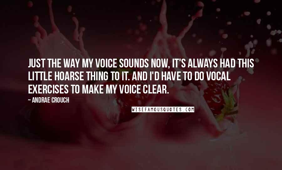 Andrae Crouch Quotes: Just the way my voice sounds now, it's always had this little hoarse thing to it. And I'd have to do vocal exercises to make my voice clear.