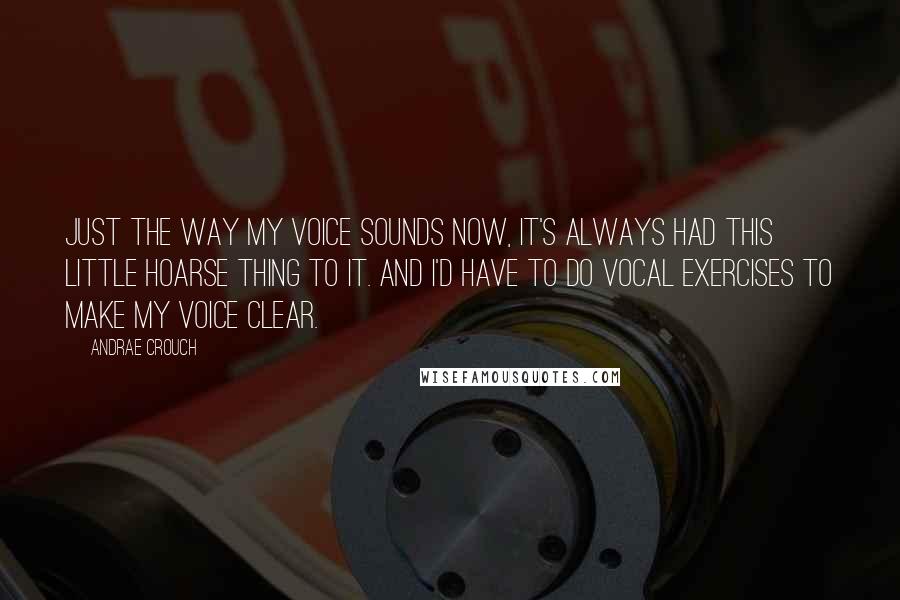 Andrae Crouch Quotes: Just the way my voice sounds now, it's always had this little hoarse thing to it. And I'd have to do vocal exercises to make my voice clear.