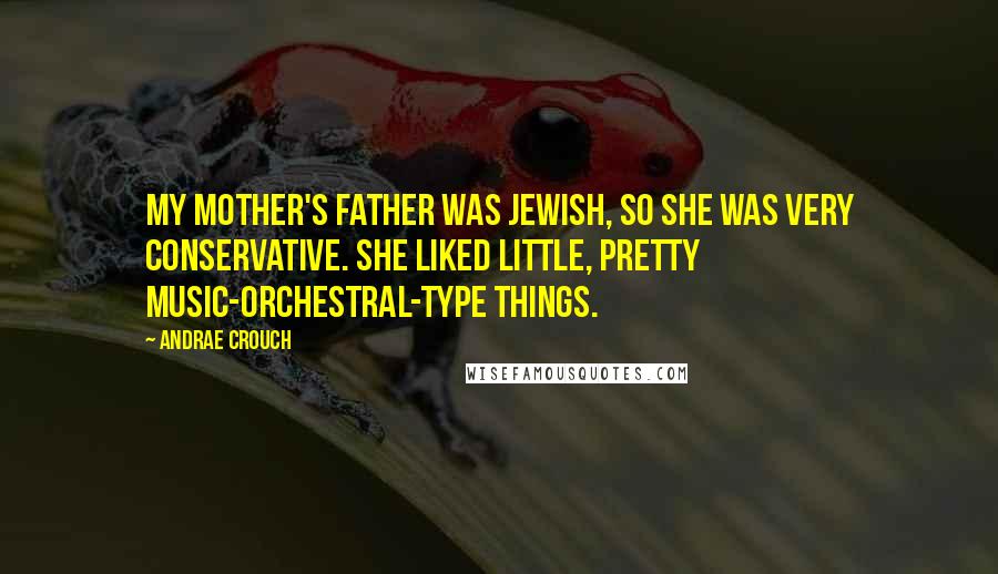 Andrae Crouch Quotes: My mother's father was Jewish, so she was very conservative. She liked little, pretty music-orchestral-type things.