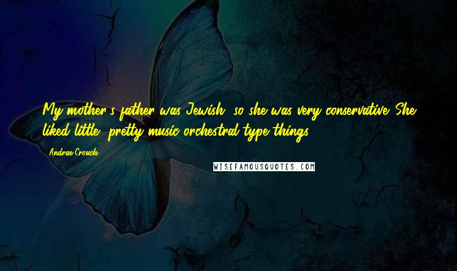 Andrae Crouch Quotes: My mother's father was Jewish, so she was very conservative. She liked little, pretty music-orchestral-type things.