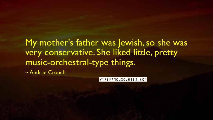 Andrae Crouch Quotes: My mother's father was Jewish, so she was very conservative. She liked little, pretty music-orchestral-type things.