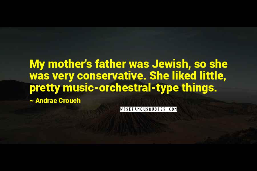 Andrae Crouch Quotes: My mother's father was Jewish, so she was very conservative. She liked little, pretty music-orchestral-type things.