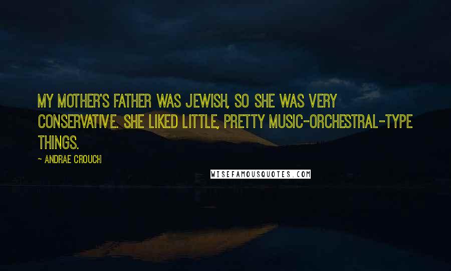 Andrae Crouch Quotes: My mother's father was Jewish, so she was very conservative. She liked little, pretty music-orchestral-type things.