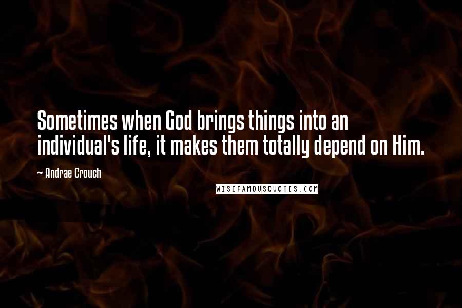 Andrae Crouch Quotes: Sometimes when God brings things into an individual's life, it makes them totally depend on Him.