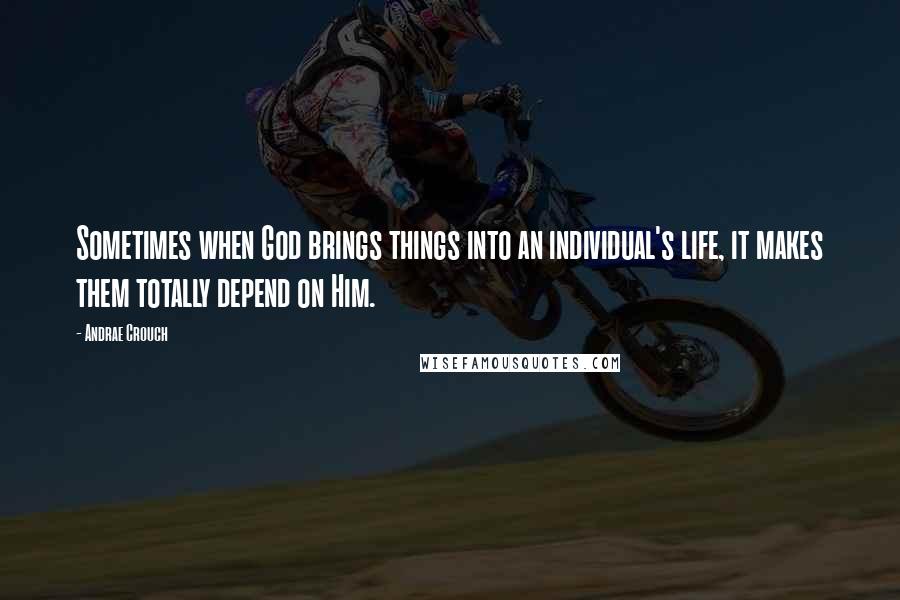 Andrae Crouch Quotes: Sometimes when God brings things into an individual's life, it makes them totally depend on Him.