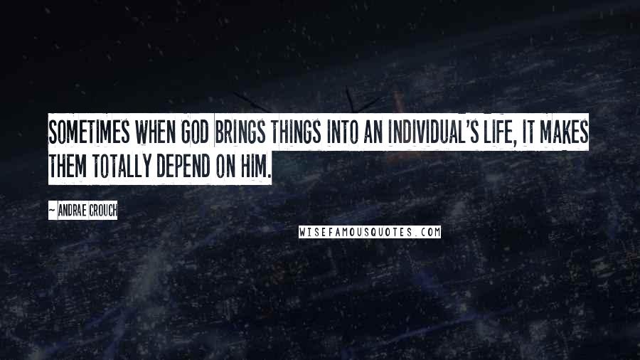 Andrae Crouch Quotes: Sometimes when God brings things into an individual's life, it makes them totally depend on Him.