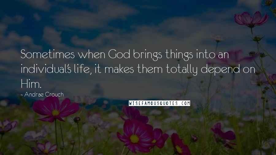 Andrae Crouch Quotes: Sometimes when God brings things into an individual's life, it makes them totally depend on Him.