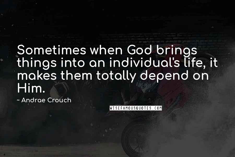 Andrae Crouch Quotes: Sometimes when God brings things into an individual's life, it makes them totally depend on Him.