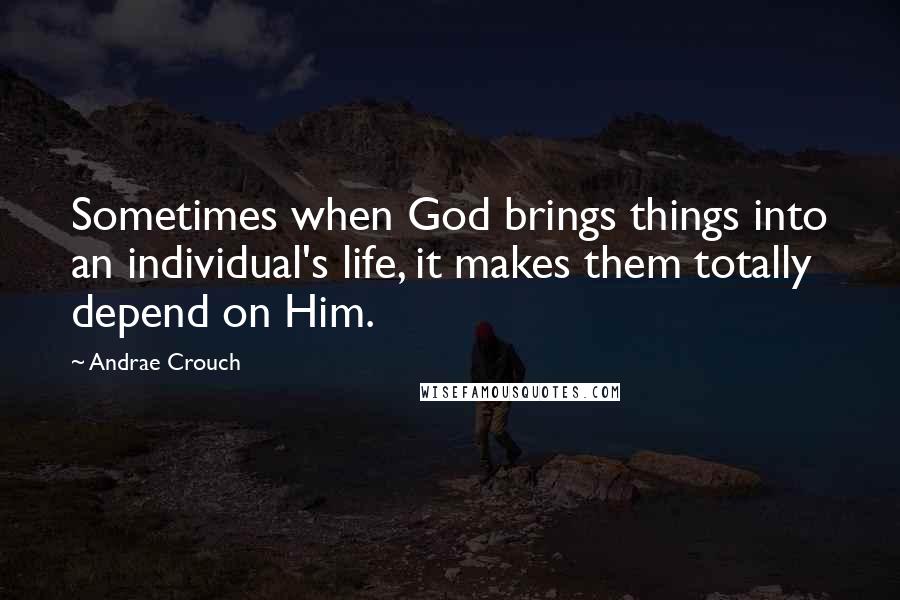 Andrae Crouch Quotes: Sometimes when God brings things into an individual's life, it makes them totally depend on Him.
