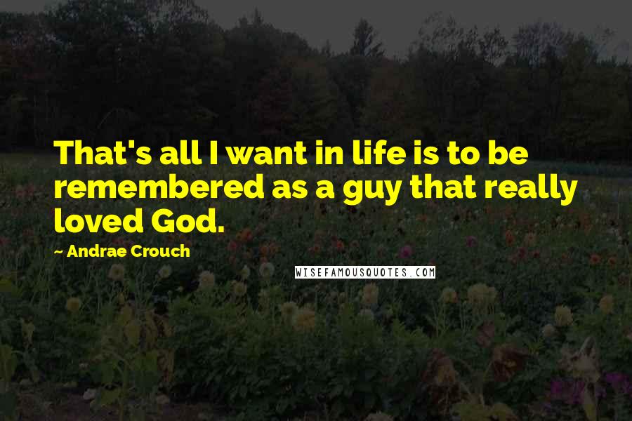 Andrae Crouch Quotes: That's all I want in life is to be remembered as a guy that really loved God.