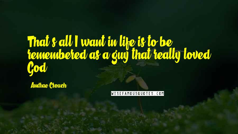 Andrae Crouch Quotes: That's all I want in life is to be remembered as a guy that really loved God.