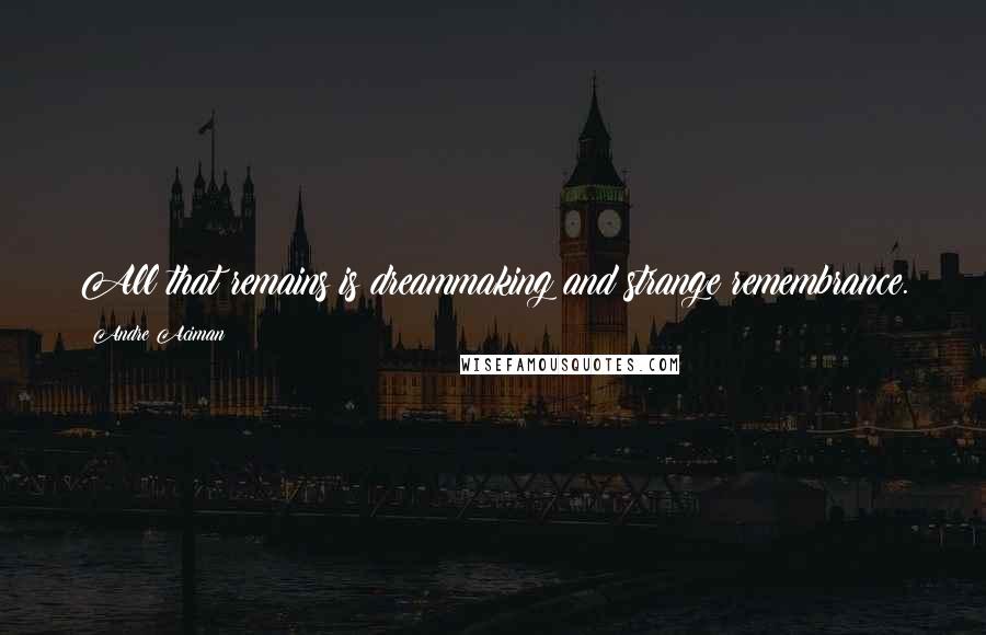 Andre Aciman Quotes: All that remains is dreammaking and strange remembrance.