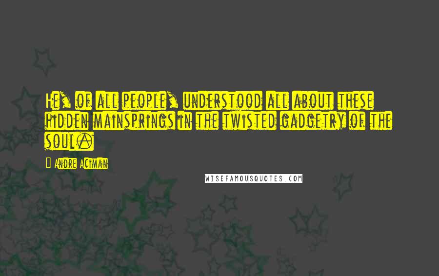 Andre Aciman Quotes: He, of all people, understood all about these hidden mainsprings in the twisted gadgetry of the soul.