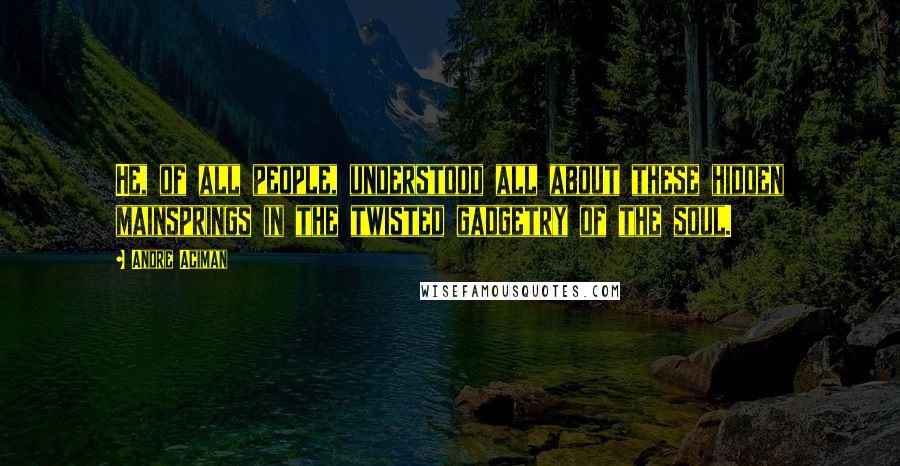 Andre Aciman Quotes: He, of all people, understood all about these hidden mainsprings in the twisted gadgetry of the soul.