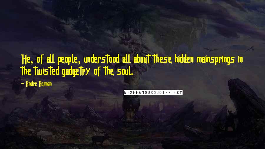 Andre Aciman Quotes: He, of all people, understood all about these hidden mainsprings in the twisted gadgetry of the soul.