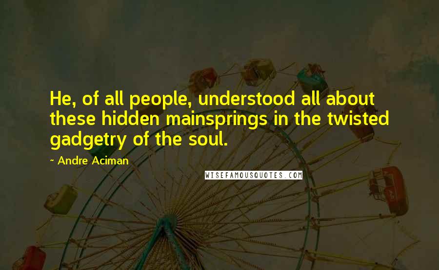 Andre Aciman Quotes: He, of all people, understood all about these hidden mainsprings in the twisted gadgetry of the soul.