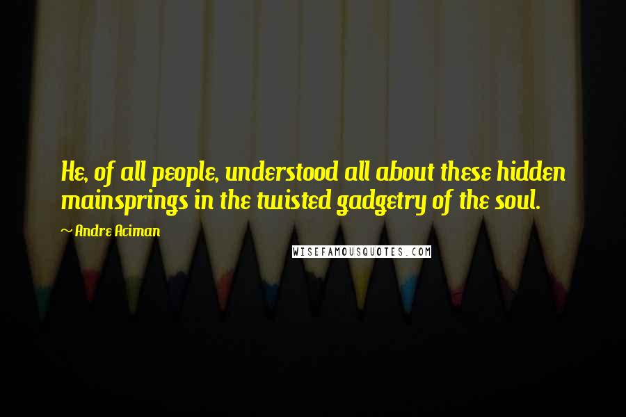 Andre Aciman Quotes: He, of all people, understood all about these hidden mainsprings in the twisted gadgetry of the soul.